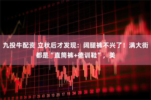 九投牛配资 立秋后才发现：阔腿裤不兴了！满大街都是“直筒裤+德训鞋”，美