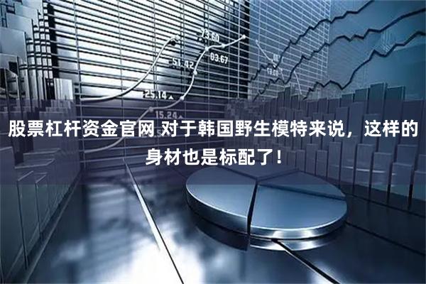股票杠杆资金官网 对于韩国野生模特来说，这样的身材也是标配了！