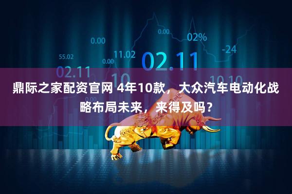 鼎际之家配资官网 4年10款，大众汽车电动化战略布局未来，来得及吗？