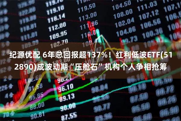 纪源优配 6年总回报超137%！红利低波ETF(512890)成波动期“压舱石”机构个人争相抢筹