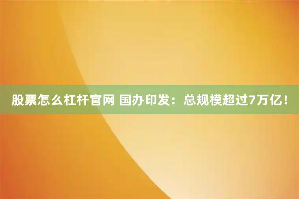股票怎么杠杆官网 国办印发：总规模超过7万亿！
