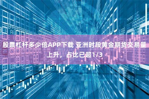 股票杠杆多少倍APP下载 亚洲时段黄金期货交易量上升，占比已超1/3