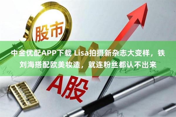 中金优配APP下载 Lisa拍摄新杂志大变样，铁刘海搭配欧美妆造，就连粉丝都认不出来