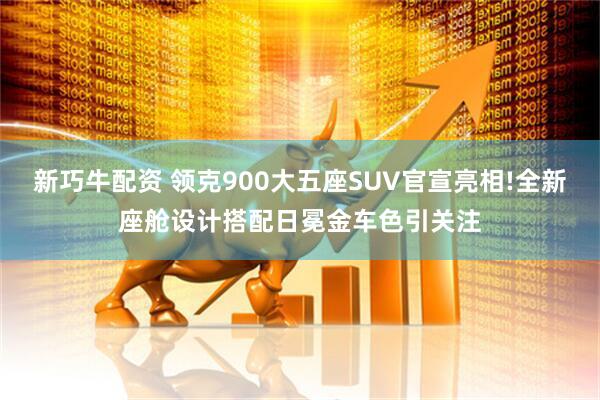 新巧牛配资 领克900大五座SUV官宣亮相!全新座舱设计搭配日冕金车色引关注