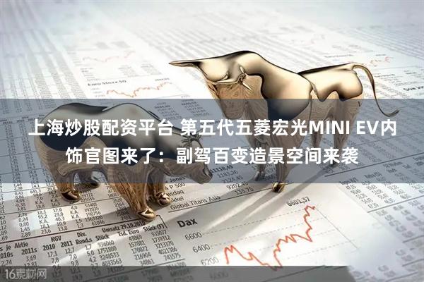 上海炒股配资平台 第五代五菱宏光MINI EV内饰官图来了：副驾百变造景空间来袭