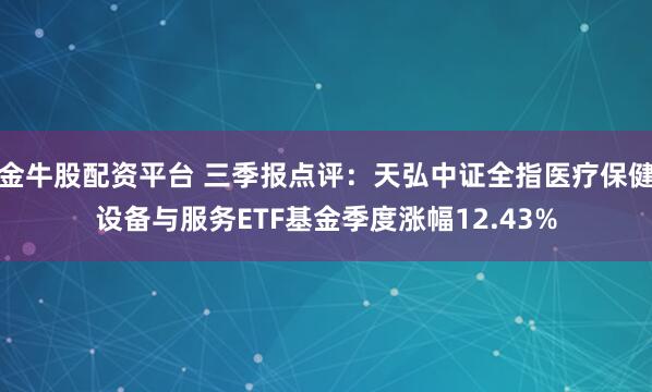 金牛股配资平台 三季报点评：天弘中证全指医疗保健设备与服务ETF基金季度涨幅12.43%