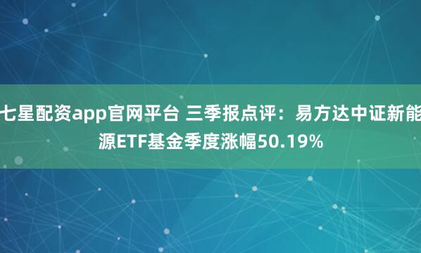 七星配资app官网平台 三季报点评：易方达中证新能源ETF基金季度涨幅50.19%