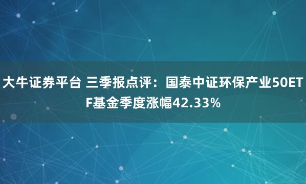 大牛证券平台 三季报点评：国泰中证环保产业50ETF基金季度涨幅42.33%