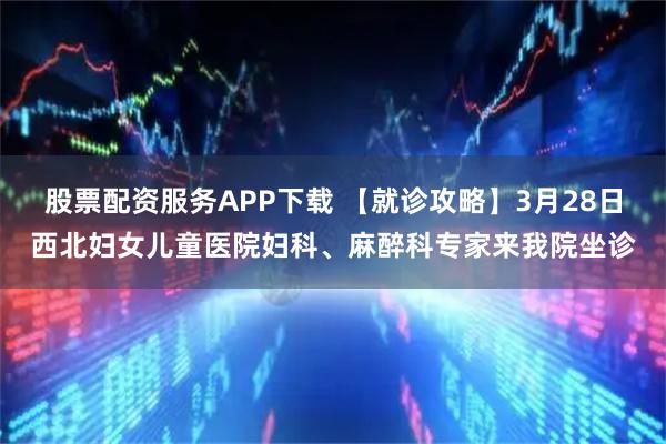 股票配资服务APP下载 【就诊攻略】3月28日西北妇女儿童医院妇科、麻醉科专家来我院坐诊