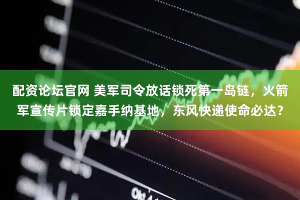 配资论坛官网 美军司令放话锁死第一岛链，火箭军宣传片锁定嘉手纳基地，东风快递使命必达？